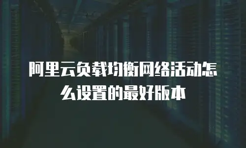 阿里云负载均衡网络活动怎么设置的最好版本