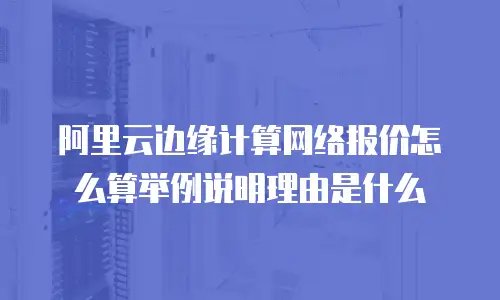 阿里云边缘计算网络报价怎么算举例说明理由是什么