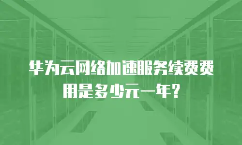 华为云网络加速服务续费费用是多少元一年？