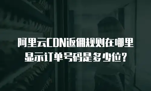 阿里云CDN返佣规则在哪里显示订单号码是多少位？