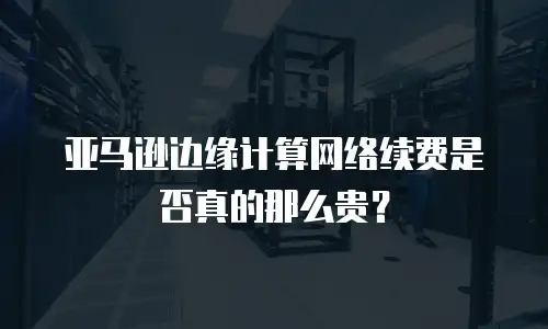 亚马逊边缘计算网络续费是否真的那么贵？