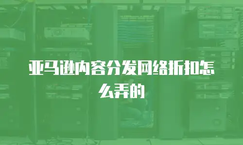 亚马逊内容分发网络折扣怎么弄的
