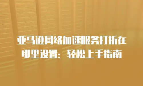 亚马逊网络加速服务打折在哪里设置：轻松上手指南