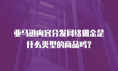 亚马逊内容分发网络佣金是什么类型的商品吗？