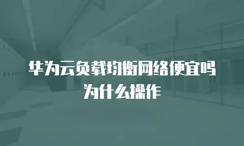 华为云负载均衡网络便宜吗为什么操作