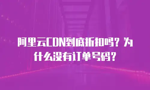 阿里云CDN到底折扣吗？为什么没有订单号码？