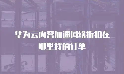 华为云内容加速网络折扣在哪里找的订单