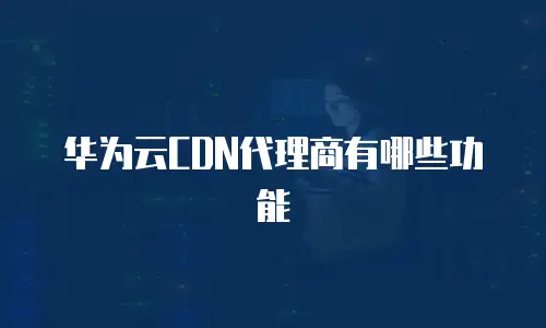 华为云CDN代理商有哪些功能