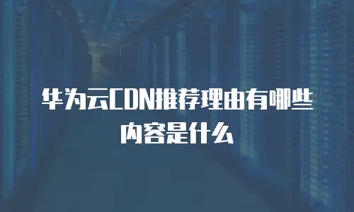 华为云CDN推荐理由有哪些内容是什么