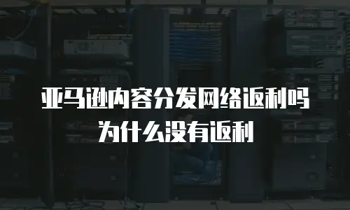 亚马逊内容分发网络返利吗为什么没有返利