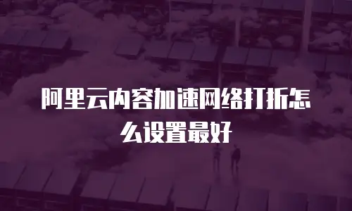 阿里云内容加速网络打折怎么设置最好