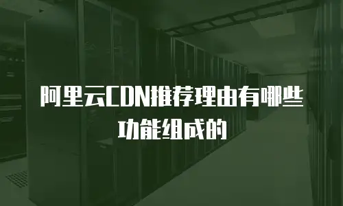 阿里云CDN推荐理由有哪些功能组成的