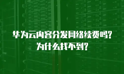 华为云内容分发网络续费吗?为什么找不到?