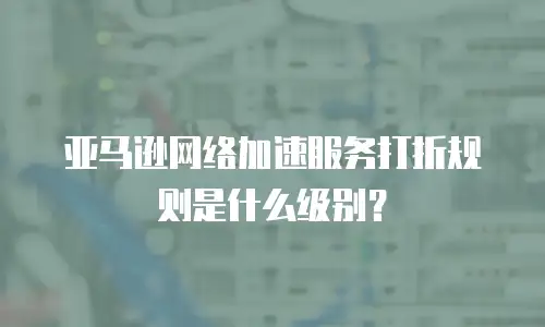 亚马逊网络加速服务打折规则是什么级别？