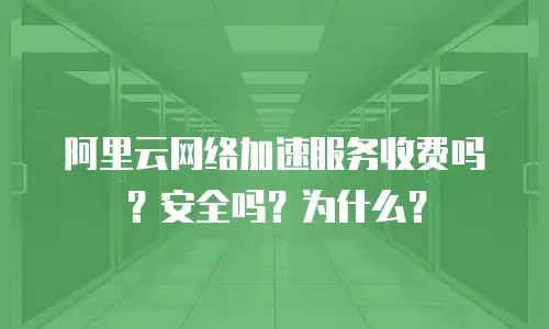 阿里云网络加速服务收费吗？安全吗？为什么？