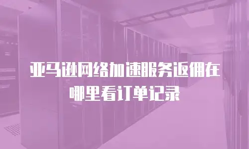亚马逊网络加速服务返佣在哪里看订单记录