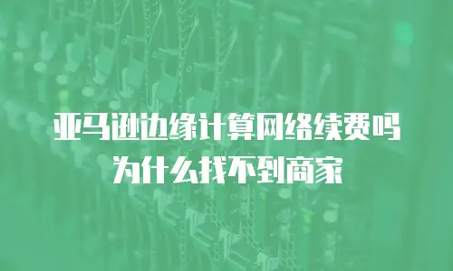 亚马逊边缘计算网络续费吗为什么找不到商家