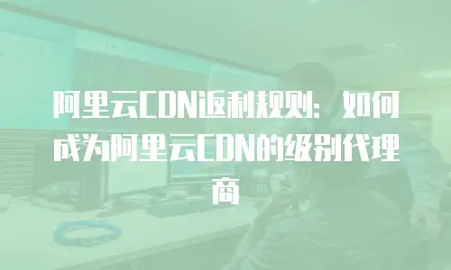 阿里云CDN返利规则：如何成为阿里云CDN的级别代理商