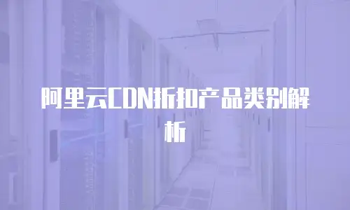 阿里云CDN折扣产品类别解析