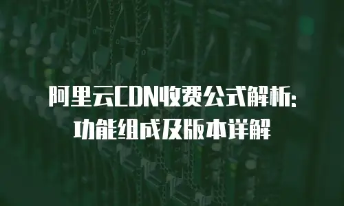 阿里云CDN收费公式解析: 功能组成及版本详解