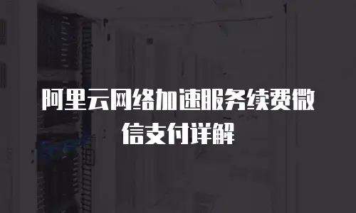 阿里云网络加速服务续费微信支付详解