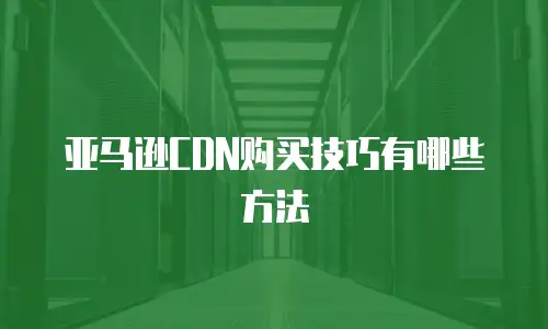亚马逊CDN购买技巧有哪些方法
