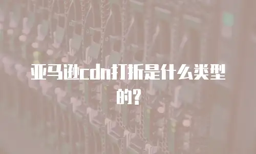 亚马逊cdn打折是什么类型的?