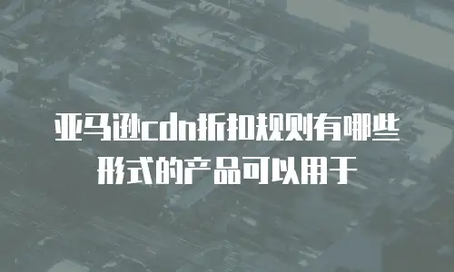 亚马逊cdn折扣规则有哪些形式的产品可以用于