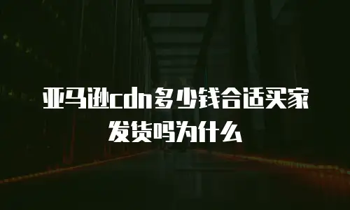 亚马逊cdn多少钱合适买家发货吗为什么