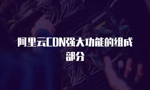 阿里云CDN强大功能的组成部分