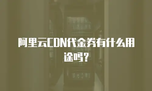 阿里云CDN代金券有什么用途吗？
