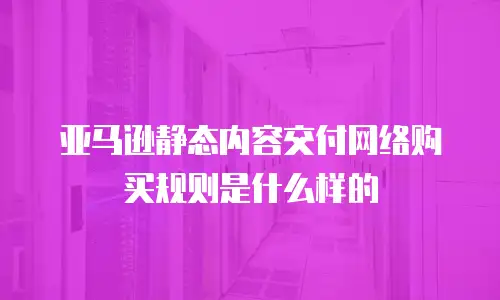 亚马逊静态内容交付网络购买规则是什么样的