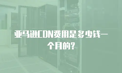 亚马逊CDN费用是多少钱一个月的？