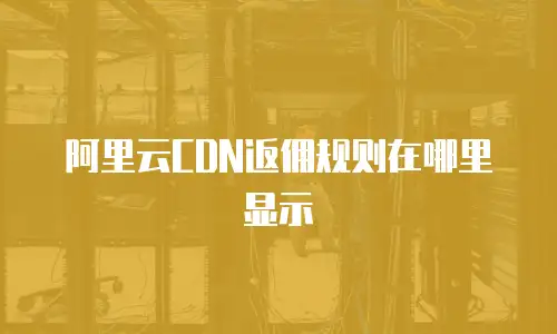 阿里云CDN返佣规则在哪里显示