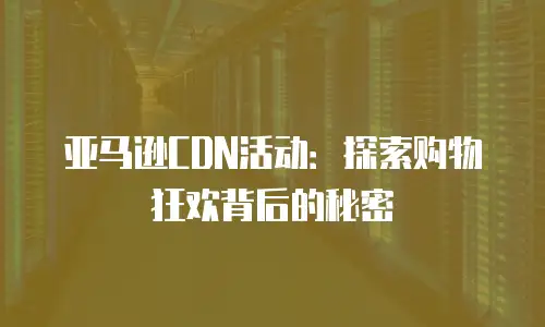 亚马逊CDN活动：探索购物狂欢背后的秘密