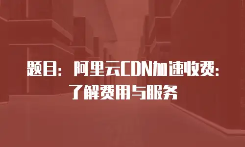 题目：阿里云CDN加速收费：了解费用与服务