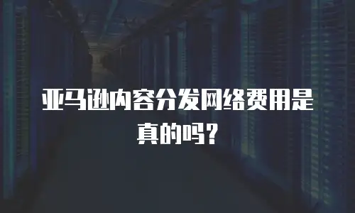 亚马逊内容分发网络费用是真的吗？