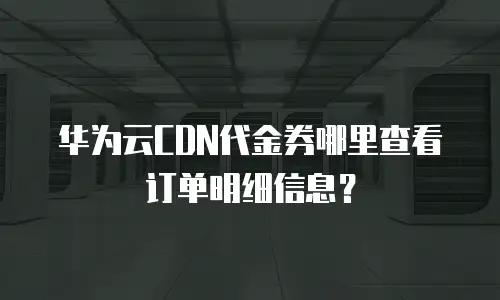 华为云CDN代金券哪里查看订单明细信息？