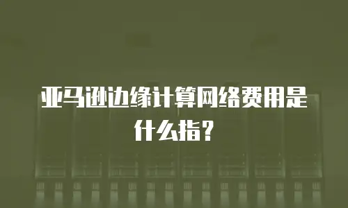  亚马逊边缘计算网络费用是什么指？