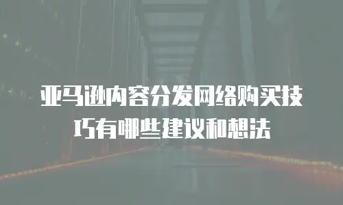 亚马逊内容分发网络购买技巧有哪些建议和想法