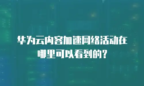 华为云内容加速网络活动在哪里可以看到的？