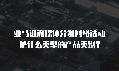 亚马逊流媒体分发网络活动是什么类型的产品类别？