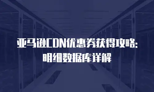 亚马逊CDN优惠券获得攻略: 明细数据库详解