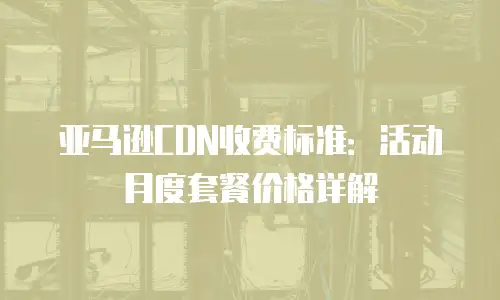 亚马逊CDN收费标准：活动月度套餐价格详解