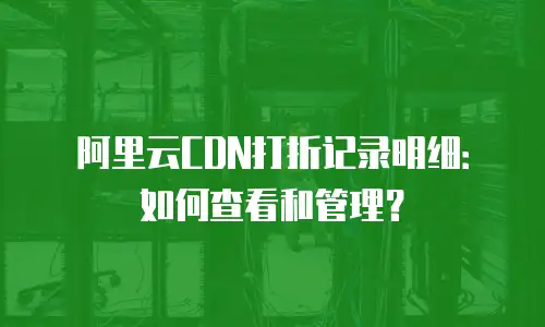 阿里云CDN打折记录明细：如何查看和管理？