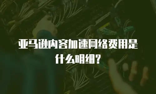 亚马逊内容加速网络费用是什么明细？