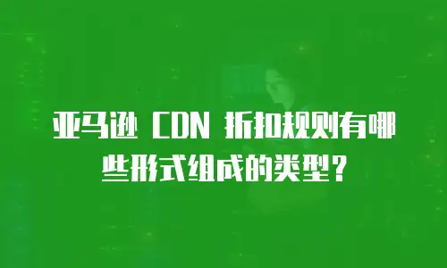 亚马逊 CDN 折扣规则有哪些形式组成的类型？