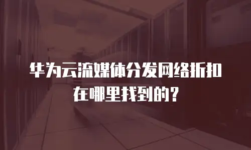 华为云流媒体分发网络折扣在哪里找到的？