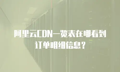 阿里云CDN一览表在哪看到订单明细信息？