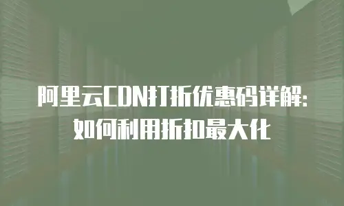 阿里云CDN打折优惠码详解：如何利用折扣最大化
